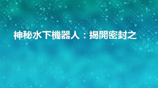 神秘水下機器人：揭開密封之謎！